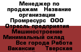 Менеджер по продажам › Название организации ­ Промресурс, ООО › Отрасль предприятия ­ Машиностроение › Минимальный оклад ­ 45 000 - Все города Работа » Вакансии   . Тверская обл.,Бежецк г.